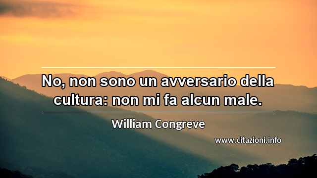 “No, non sono un avversario della cultura: non mi fa alcun male.”