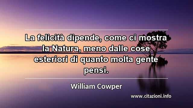 “La felicità dipende, come ci mostra la Natura, meno dalle cose esteriori di quanto molta gente pensi.”
