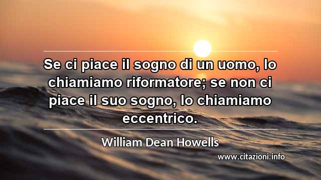 “Se ci piace il sogno di un uomo, lo chiamiamo riformatore; se non ci piace il suo sogno, lo chiamiamo eccentrico.”
