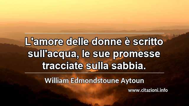 “L'amore delle donne è scritto sull'acqua, le sue promesse tracciate sulla sabbia.”