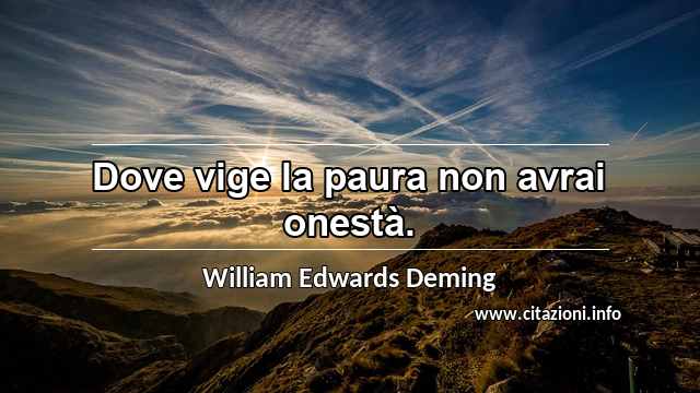 “Dove vige la paura non avrai onestà.”