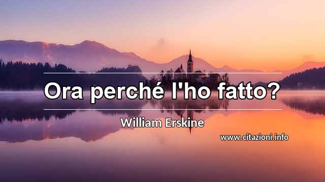 “Ora perché l'ho fatto?”