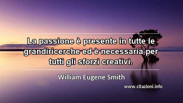 “La passione è presente in tutte le grandiricerche ed è necessaria per tutti gli sforzi creativi.”