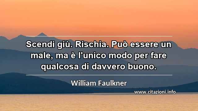 “Scendi giù. Rischia. Può essere un male, ma è l'unico modo per fare qualcosa di davvero buono.”