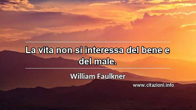 “La vita non si interessa del bene e del male.”