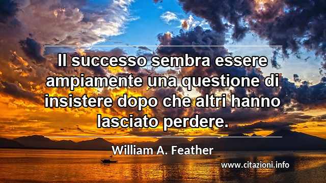 “Il successo sembra essere ampiamente una questione di insistere dopo che altri hanno lasciato perdere.”