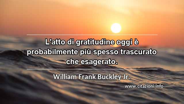 “L'atto di gratitudine oggi è probabilmente più spesso trascurato che esagerato.”