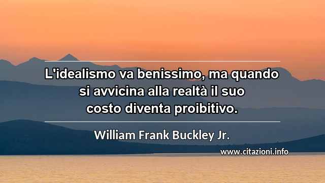 “L'idealismo va benissimo, ma quando si avvicina alla realtà il suo costo diventa proibitivo.”