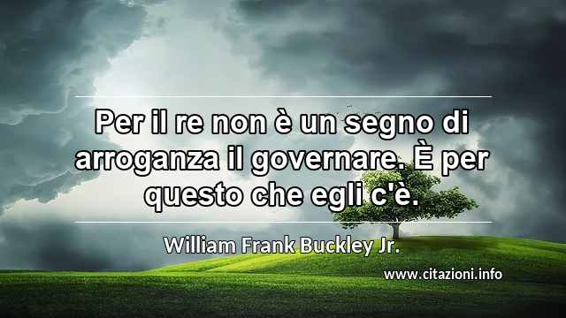 “Per il re non è un segno di arroganza il governare. È per questo che egli c'è.”
