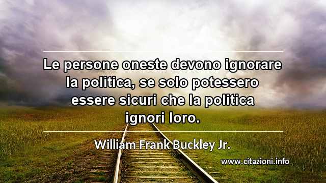 “Le persone oneste devono ignorare la politica, se solo potessero essere sicuri che la politica ignori loro.”