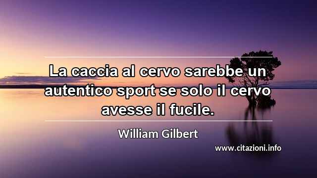 “La caccia al cervo sarebbe un autentico sport se solo il cervo avesse il fucile.”