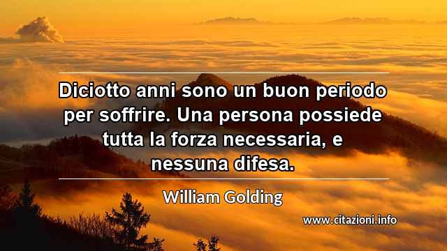 “Diciotto anni sono un buon periodo per soffrire. Una persona possiede tutta la forza necessaria, e nessuna difesa.”