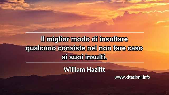 “Il miglior modo di insultare qualcuno consiste nel non fare caso ai suoi insulti.”