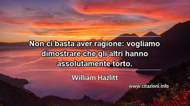 “Non ci basta aver ragione: vogliamo dimostrare che gli altri hanno assolutamente torto.”