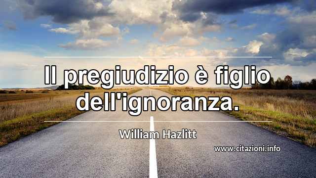 “Il pregiudizio è figlio dell'ignoranza.”