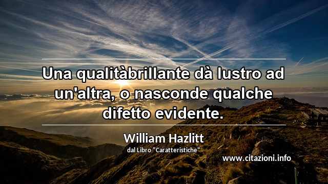 “Una qualitàbrillante dà lustro ad un'altra, o nasconde qualche difetto evidente.”