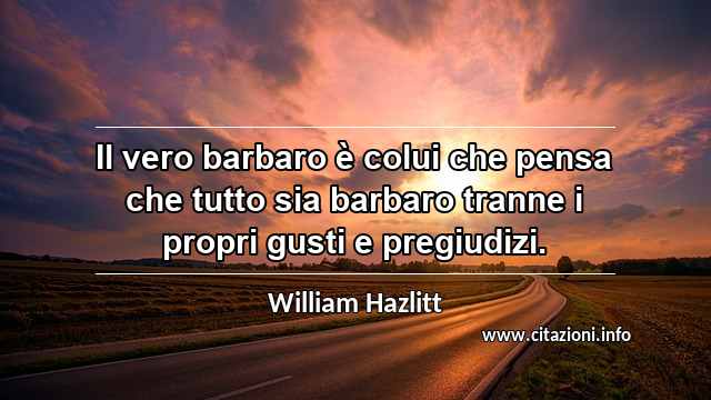 “Il vero barbaro è colui che pensa che tutto sia barbaro tranne i propri gusti e pregiudizi.”