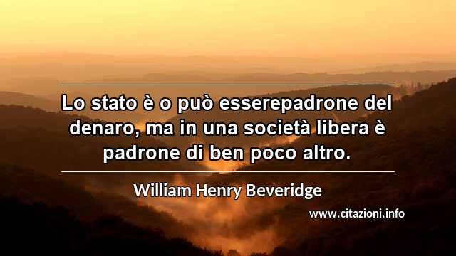 “Lo stato è o può esserepadrone del denaro, ma in una società libera è padrone di ben poco altro.”
