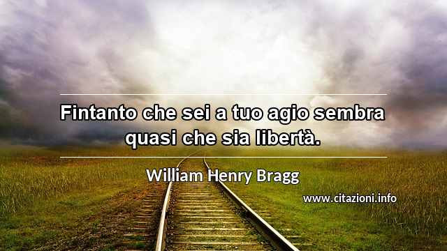 “Fintanto che sei a tuo agio sembra quasi che sia libertà.”