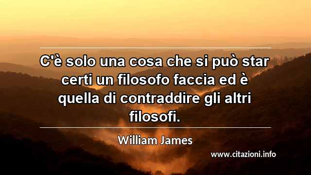 “C'è solo una cosa che si può star certi un filosofo faccia ed è quella di contraddire gli altri filosofi.”