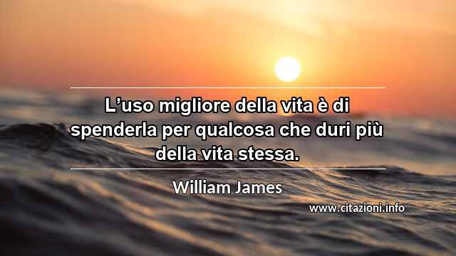 “L’uso migliore della vita è di spenderla per qualcosa che duri più della vita stessa.”