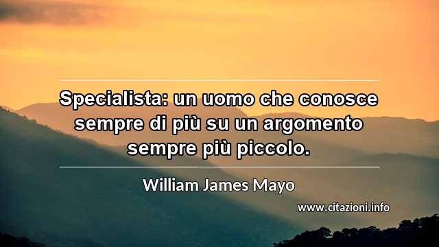 “Specialista: un uomo che conosce sempre di più su un argomento sempre più piccolo.”