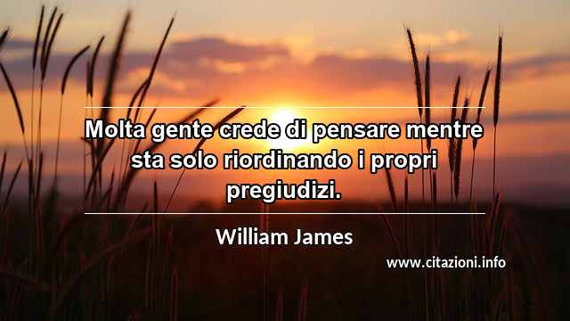“Molta gente crede di pensare mentre sta solo riordinando i propri pregiudizi.”