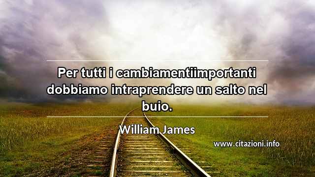 “Per tutti i cambiamentiimportanti dobbiamo intraprendere un salto nel buio.”