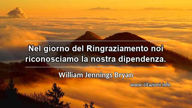 “Nel giorno del Ringraziamento noi riconosciamo la nostra dipendenza.”