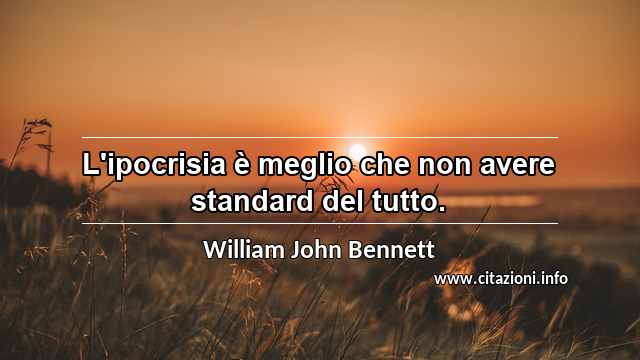 “L'ipocrisia è meglio che non avere standard del tutto.”