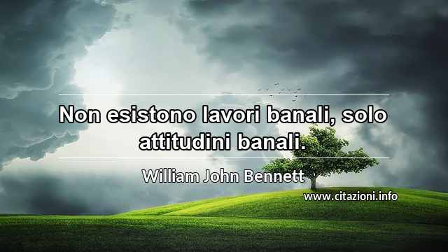 “Non esistono lavori banali, solo attitudini banali.”