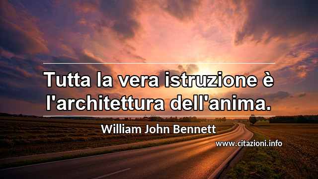 “Tutta la vera istruzione è l'architettura dell'anima.”