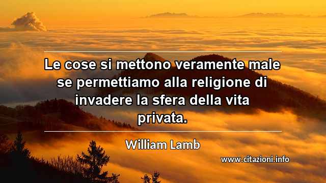 “Le cose si mettono veramente male se permettiamo alla religione di invadere la sfera della vita privata.”