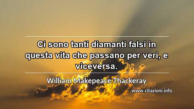 “Ci sono tanti diamanti falsi in questa vita che passano per veri, e viceversa.”