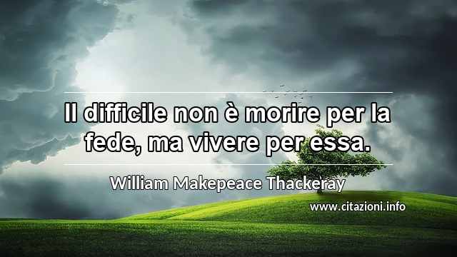 “Il difficile non è morire per la fede, ma vivere per essa.”