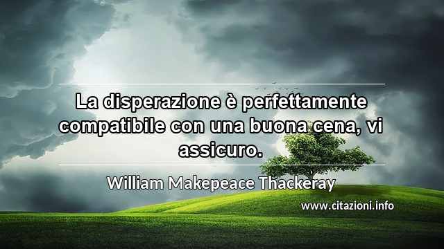 “La disperazione è perfettamente compatibile con una buona cena, vi assicuro.”