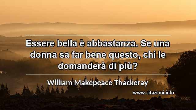 “Essere bella è abbastanza. Se una donna sa far bene questo, chi le domanderà di più?”