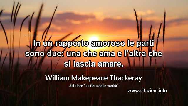 “In un rapporto amoroso le parti sono due: una che ama e l’altra che si lascia amare.”