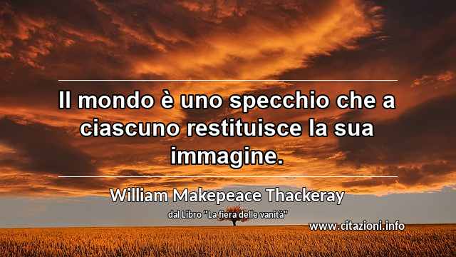 “Il mondo è uno specchio che a ciascuno restituisce la sua immagine.”