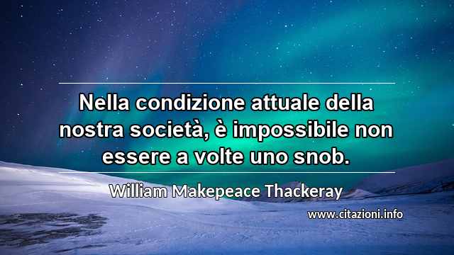 “Nella condizione attuale della nostra società, è impossibile non essere a volte uno snob.”