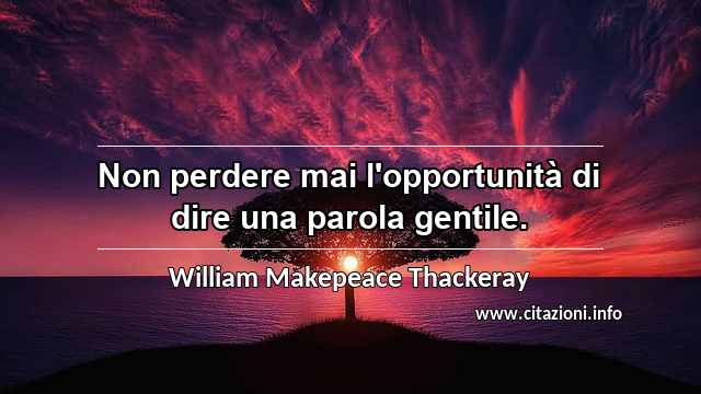 “Non perdere mai l'opportunità di dire una parola gentile.”