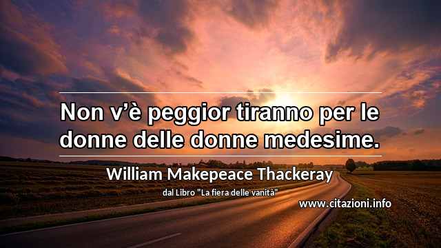 “Non v’è peggior tiranno per le donne delle donne medesime.”