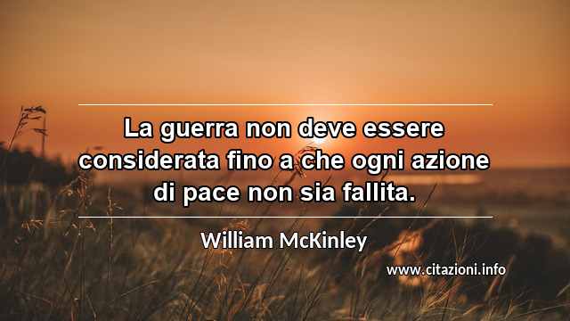 “La guerra non deve essere considerata fino a che ogni azione di pace non sia fallita.”