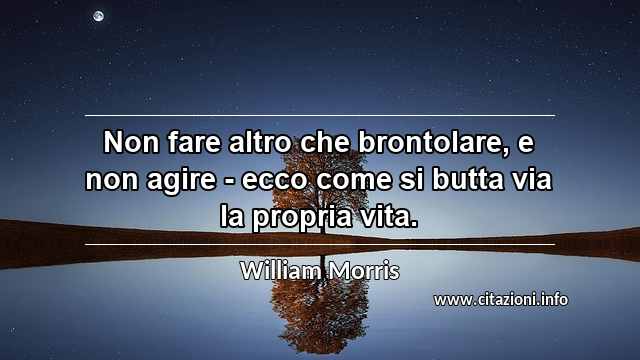 “Non fare altro che brontolare, e non agire - ecco come si butta via la propria vita.”