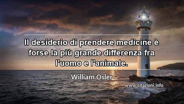 “Il desiderio di prendere medicine è forse la più grande differenza fra l'uomo e l'animale.”