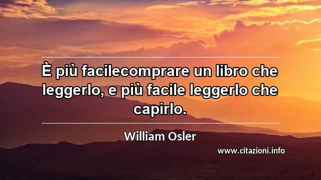 “È più facilecomprare un libro che leggerlo, e più facile leggerlo che capirlo.”
