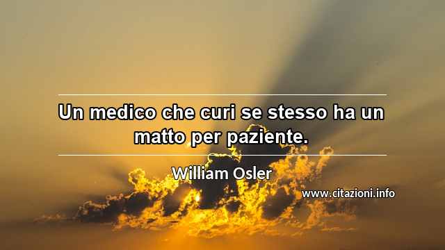 “Un medico che curi se stesso ha un matto per paziente.”