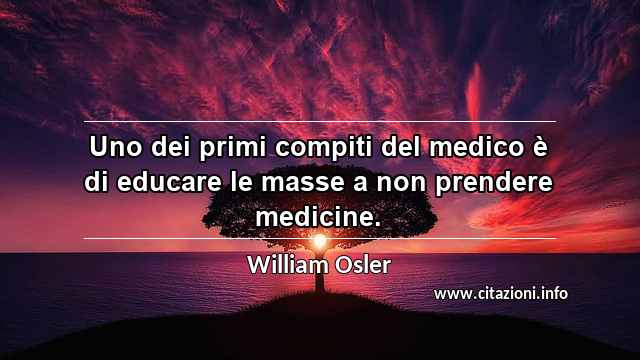 “Uno dei primi compiti del medico è di educare le masse a non prendere medicine.”