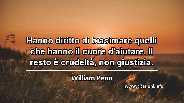 “Hanno diritto di biasimare quelli che hanno il cuore d'aiutare. Il resto è crudeltà, non giustizia.”