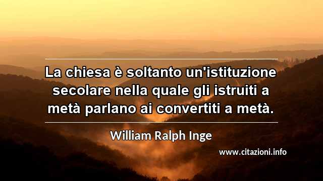 “La chiesa è soltanto un'istituzione secolare nella quale gli istruiti a metà parlano ai convertiti a metà.”